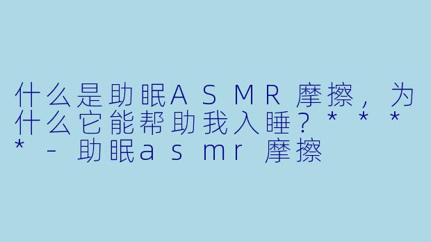 什么是助眠ASMR摩擦,为什么它能帮助我入睡?****