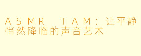 ASMR TAM：让平静悄然降临的声音艺术