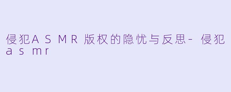 侵犯ASMR版权的隐忧与反思