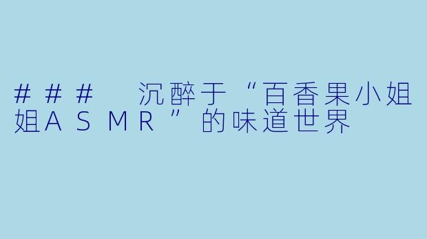 ### 沉醉于“百香果小姐姐ASMR”的味道世界