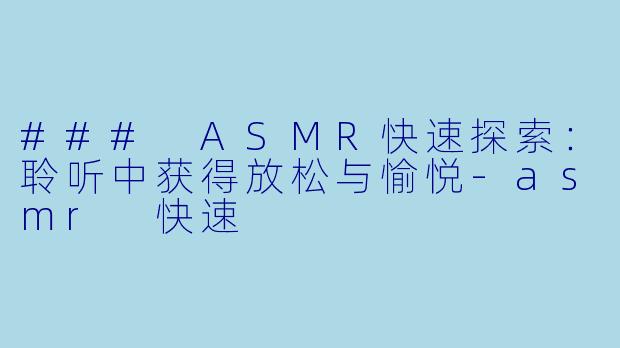 ### ASMR快速探索:聆听中获得放松与愉悦