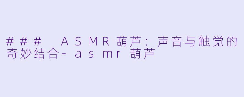 ### ASMR葫芦：声音与触觉的奇妙结合-asmr葫芦