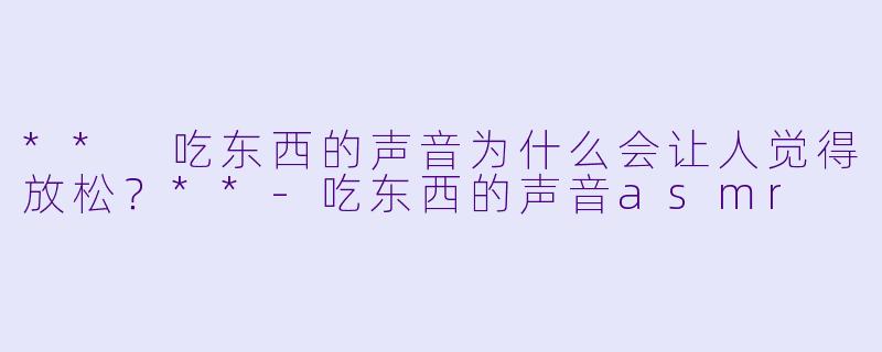 ** 吃东西的声音为什么会让人觉得放松?**