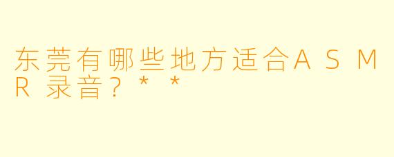 东莞有哪些地方适合ASMR录音？**