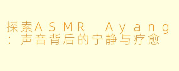 探索ASMR Ayang:声音背后的宁静与疗愈