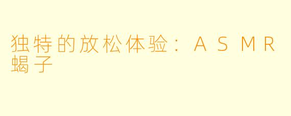 独特的放松体验:ASMR蝎子