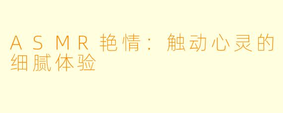 ASMR艳情：触动心灵的细腻体验