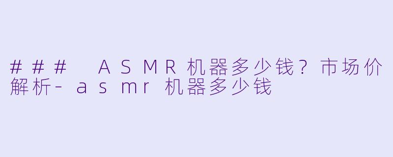 ### ASMR机器多少钱?市场价解析