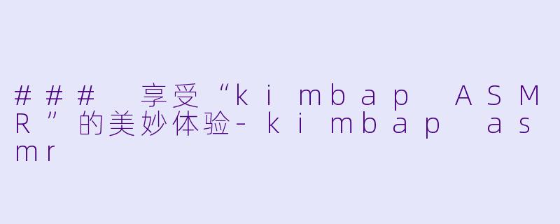 ### 享受“kimbap ASMR”的美妙体验-kimbap asmr