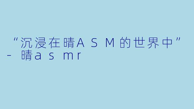 “沉浸在晴ASM的世界中”