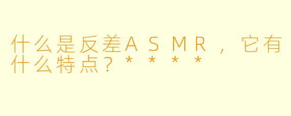 什么是反差ASMR,它有什么特点?****