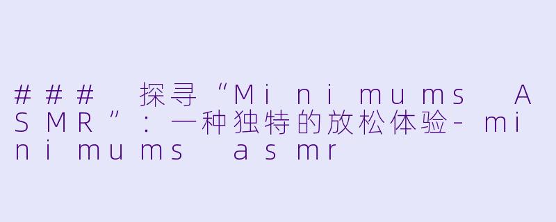 ### 探寻“Minimums ASMR”:一种独特的放松体验