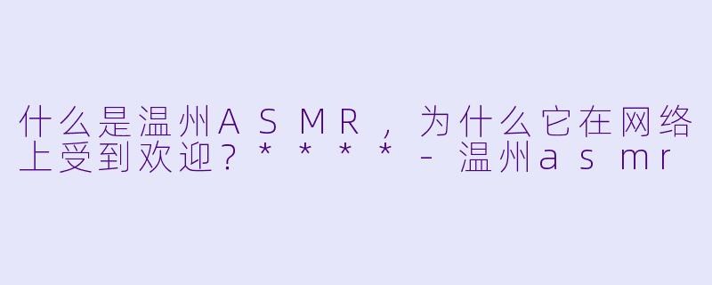 什么是温州ASMR,为什么它在网络上受到欢迎?****