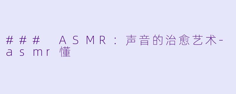 ### ASMR：声音的治愈艺术-asmr懂
