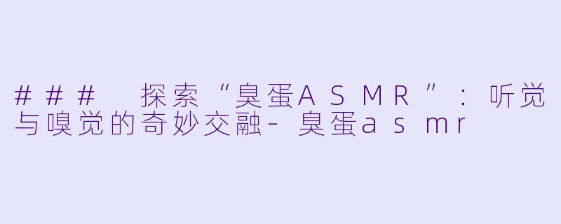 ### 探索“臭蛋ASMR”：听觉与嗅觉的奇妙交融-臭蛋asmr