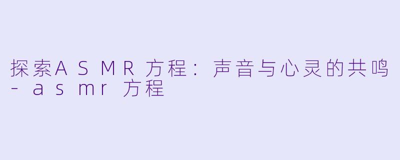探索ASMR方程：声音与心灵的共鸣-asmr方程
