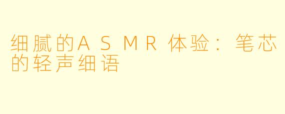 细腻的ASMR体验：笔芯的轻声细语