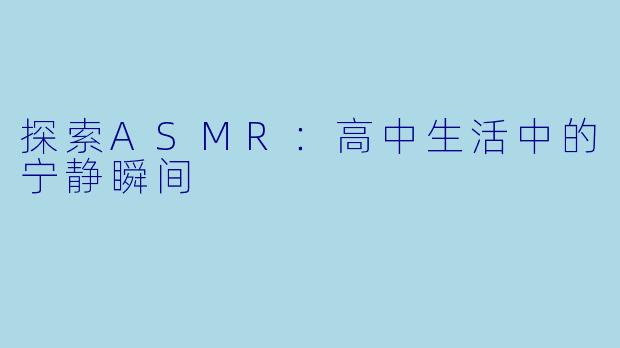 探索ASMR：高中生活中的宁静瞬间
