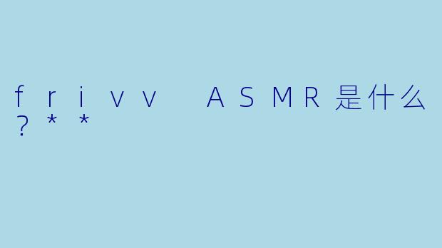 frivv ASMR是什么?**
