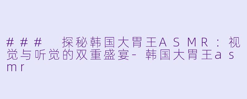 ### 探秘韩国大胃王ASMR:视觉与听觉的双重盛宴