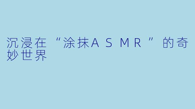 沉浸在“涂抹ASMR”的奇妙世界
