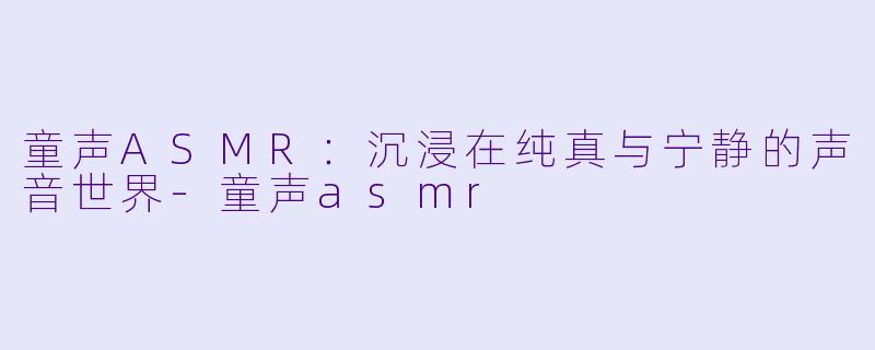 童声ASMR:沉浸在纯真与宁静的声音世界