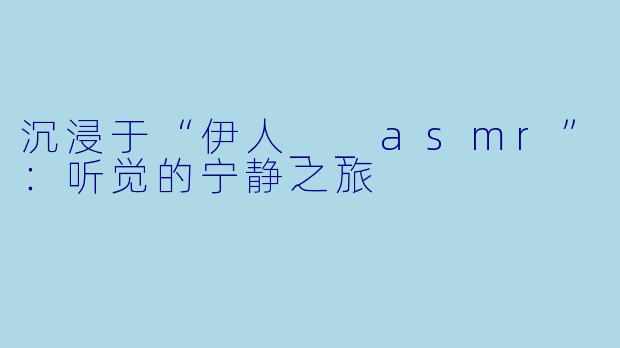 沉浸于“伊人__asmr”：听觉的宁静之旅