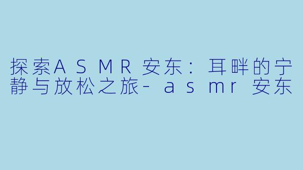 探索ASMR安东：耳畔的宁静与放松之旅-asmr安东