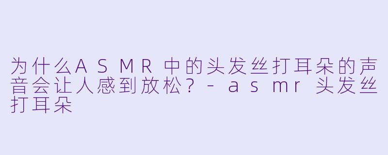 为什么ASMR中的头发丝打耳朵的声音会让人感到放松？