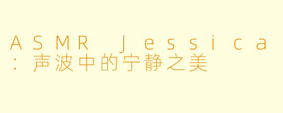 ASMR Jessica：声波中的宁静之美