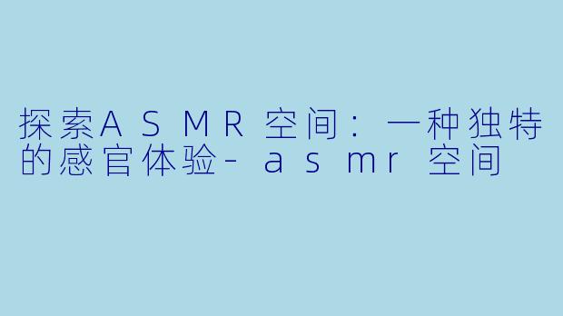 探索ASMR空间：一种独特的感官体验-asmr空间