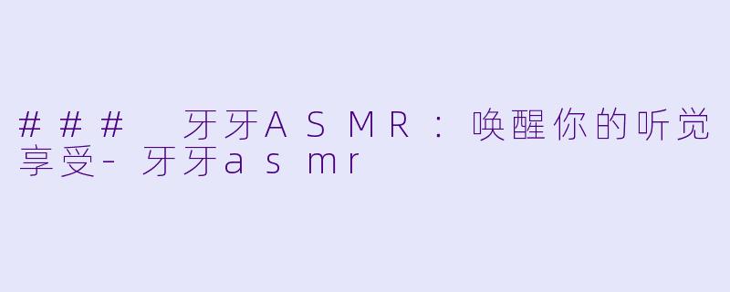 ### 牙牙ASMR：唤醒你的听觉享受-牙牙asmr