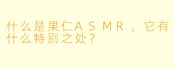 什么是果仁ASMR,它有什么特别之处?