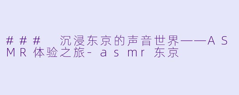 ### 沉浸东京的声音世界——ASMR体验之旅