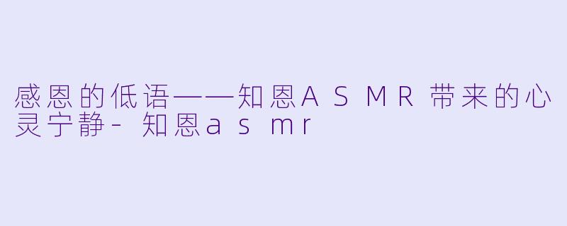 感恩的低语——知恩ASMR带来的心灵宁静-知恩asmr
