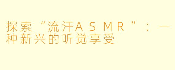 探索“流汗ASMR”：一种新兴的听觉享受