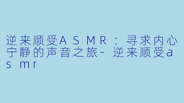 逆来顺受ASMR：寻求内心宁静的声音之旅-逆来顺受asmr