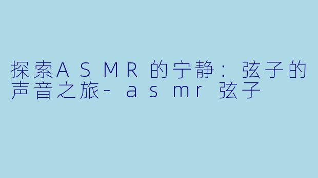 探索ASMR的宁静:弦子的声音之旅