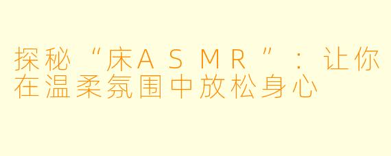 探秘“床ASMR”：让你在温柔氛围中放松身心
