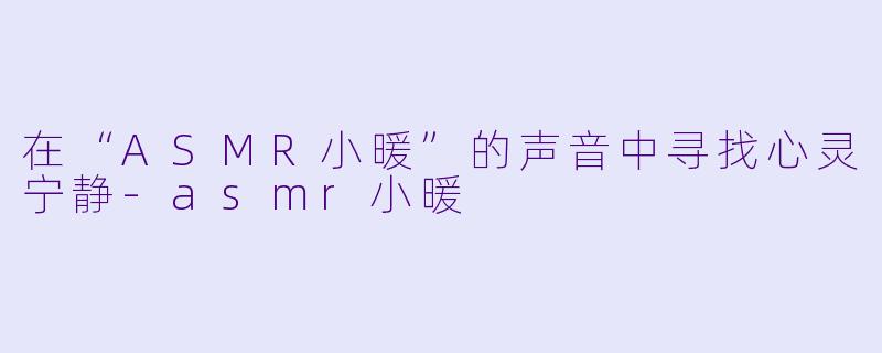 在“ASMR小暖”的声音中寻找心灵宁静-asmr小暖