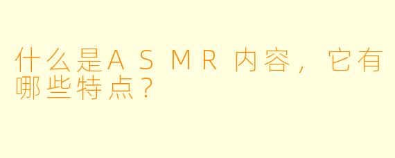 什么是ASMR内容,它有哪些特点?