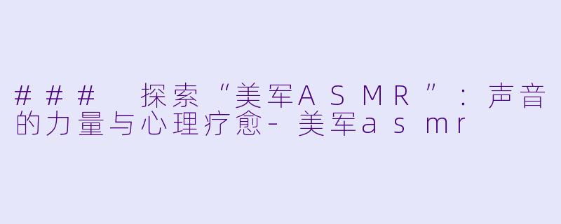 ### 探索“美军ASMR”：声音的力量与心理疗愈-美军asmr