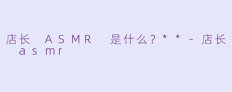 店长 ASMR 是什么?**