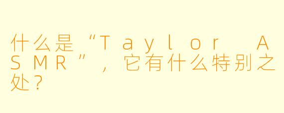 什么是“Taylor ASMR”,它有什么特别之处?
