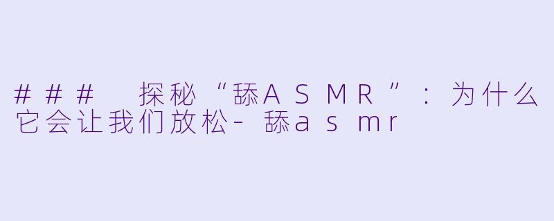 ### 探秘“舔ASMR”:为什么它会让我们放松