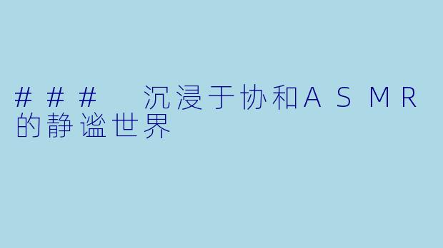 ### 沉浸于协和ASMR的静谧世界