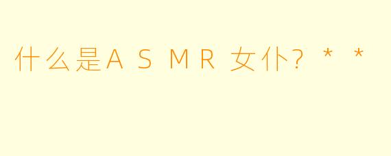 什么是ASMR女仆?**