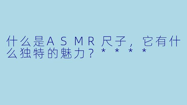 什么是ASMR尺子,它有什么独特的魅力?****