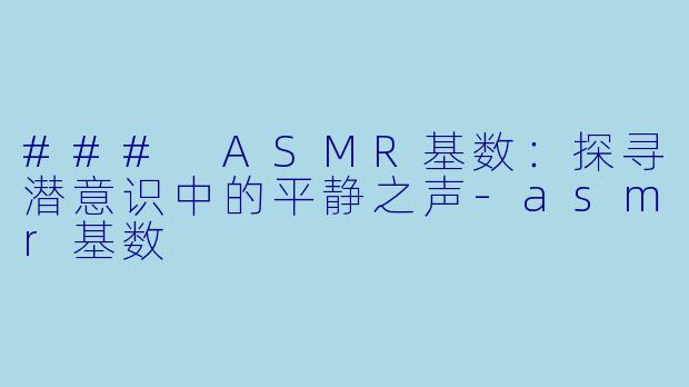 ### ASMR基数：探寻潜意识中的平静之声-asmr基数