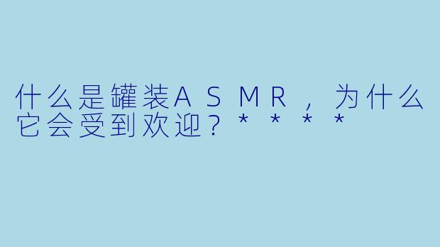 什么是罐装ASMR,为什么它会受到欢迎?****
